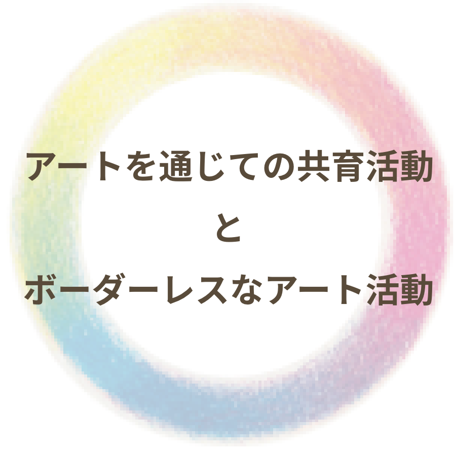 アートを通じての共育活動とボーダーレスなアート活動